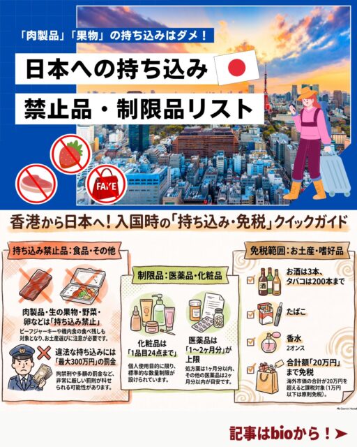 ✈️ 日本への持ち込み禁止・制限品まとめ 
旅行や一時帰国のとき、知らずに持ち込んでしまうと“罰則対象”になるものも。
果物・肉製品・乳製品などの食品から化粧品・薬の数量制限、免税範囲まで、旅行前に必ずチェックしておきたい最新ポイントをまとめました！

📌 持ち込み禁止品（絶対NG）
🍎 果物・野菜

🍖 肉・肉製品（生・冷凍・加熱済みすべてNG）

🥛 乳製品

🥚 卵

🌰 生ナッツ類（チョココーティングはOK）

👜 模倣品

💊 禁止薬物

🔫 武器類

⚠️ 違法持ち込みは最大「3年以下の拘禁刑 or 300万円以下の罰金」 
機内食の残りも対象なので注意！

📌 化粧品・薬の持ち込み制限
💄 化粧品：1品目24点まで

💊 毒薬・劇薬・処方薬：1ヶ月分

🩺 その他医薬品：2ヶ月分

📌 免税範囲（酒・たばこ・香水）
🍷 酒類：760ml × 3本

🚬 紙巻たばこ：200本

🔥 加熱式たばこ：個装10個

💎 香水：2オンス

💰 20万円を超える品は課税対象 
1品目1万円以下は原則免税。

📌 香港→日本も要注意！
香港で買った食品・薬・お土産も規制対象になることがあります。
厳罰対象もあるため、渡航前に必ず最新情報をチェックしてください。

👉 詳細は My Hong Kong にまとめています♪
https://my-hkg.com/ 
👉 Bioにもリンクがあります！

#HongKong #香港 #MyHongKong #迷香港 #香港ライフ